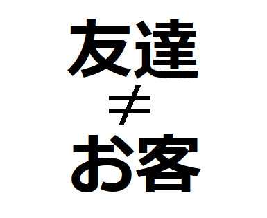 友達や知り合いは「お客」じゃない。客と思い始めたら関係は終わり。