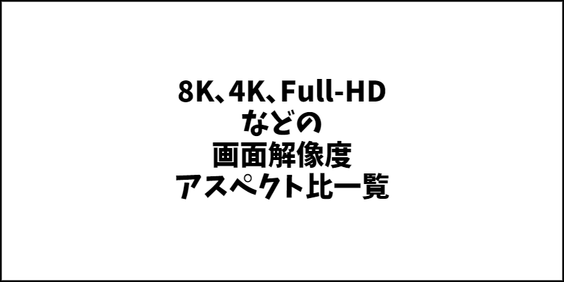 8K､4K､Full-HDなどの画面解像度一覧。縦横のサイズ･大きさとアスペクト比(16:9､4:3)