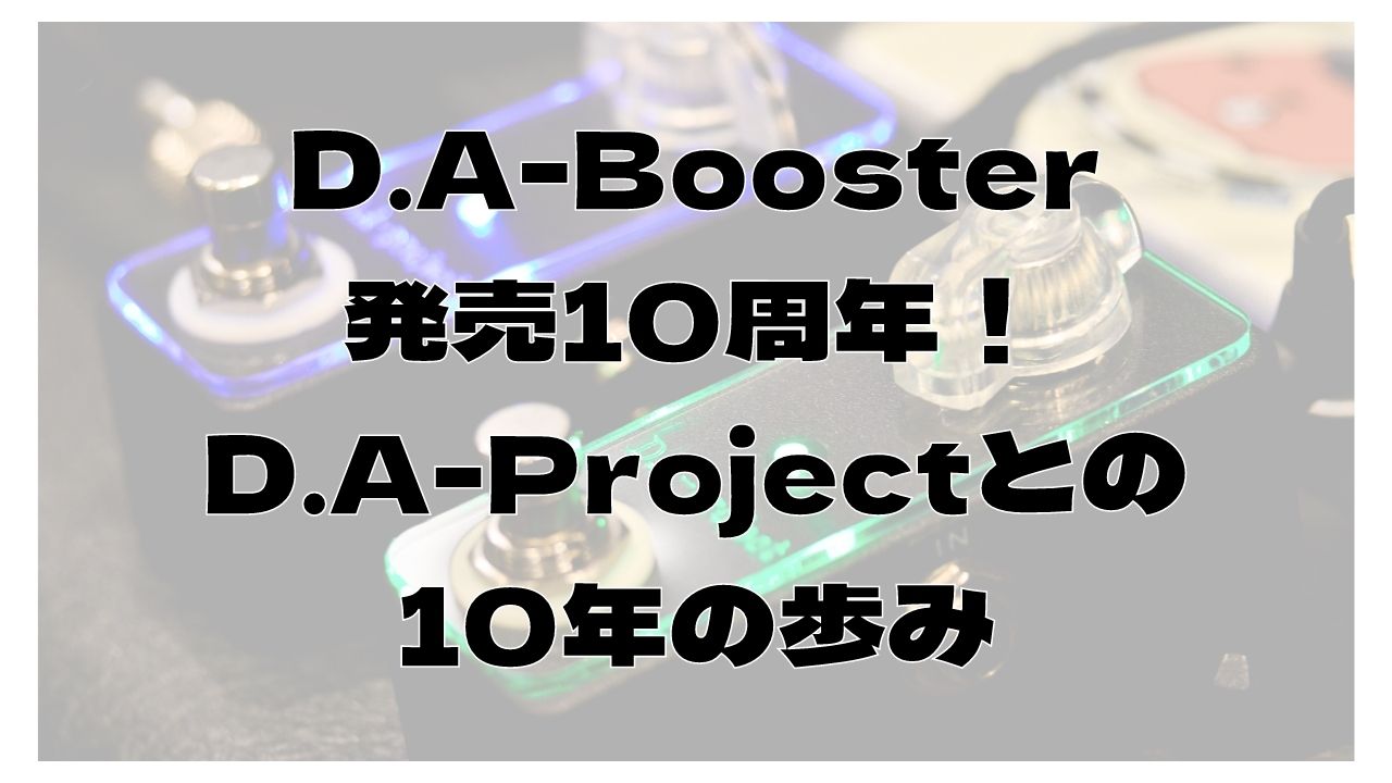 D.A-Projectとの10年の歩み｡D.A-Boosterが発売から10年購入し続けてもらえるエフェクター