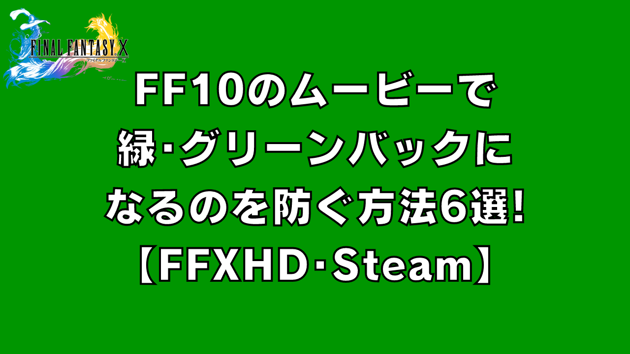 FF10のムービーで緑･グリーンバックになるのを防ぐ方法6選｡PCでの緑一色になるバグを解決する【FFXHD･Steam】