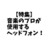 【徹底解説】音楽のプロが使用するヘッドフォン特集！ミュージシャン､作曲家､エンジニアが使用するDTMや作曲･編曲にオススメのヘッドフォン･イヤホンの紹介！