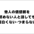 他人の価値観を認めない人と話しても面白くない。人の価値観を認められない人はつまらない。